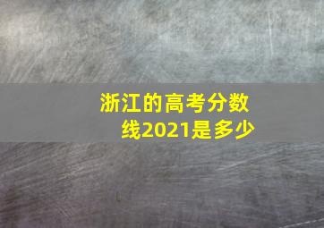 浙江的高考分数线2021是多少