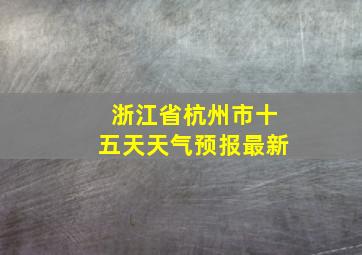 浙江省杭州市十五天天气预报最新