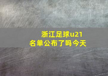 浙江足球u21名单公布了吗今天