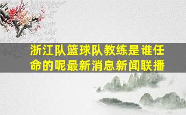 浙江队篮球队教练是谁任命的呢最新消息新闻联播