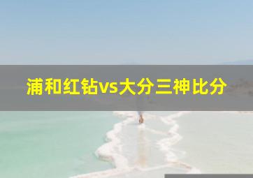 浦和红钻vs大分三神比分