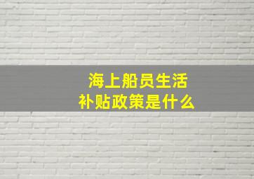 海上船员生活补贴政策是什么