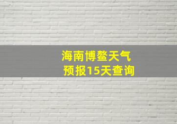 海南博鳌天气预报15天查询