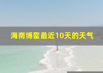 海南博鳌最近10天的天气