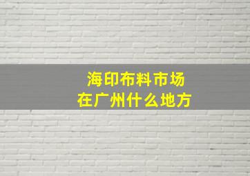 海印布料市场在广州什么地方