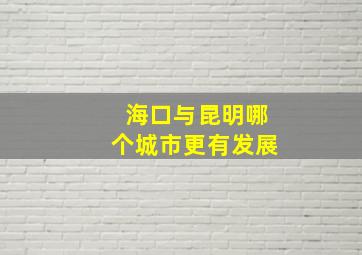 海口与昆明哪个城市更有发展