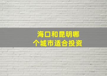 海口和昆明哪个城市适合投资