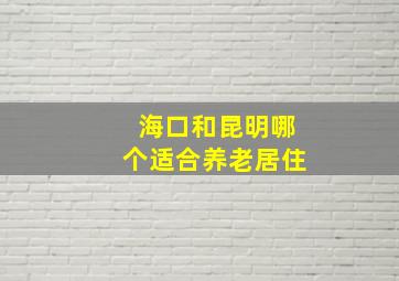 海口和昆明哪个适合养老居住