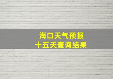 海口天气预报十五天查询结果