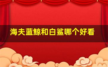 海夫蓝鲸和白鲨哪个好看