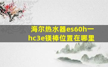 海尔热水器es60h一hc3e镁棒位置在哪里