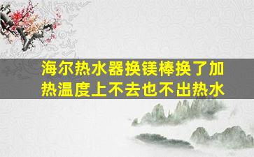 海尔热水器换镁棒换了加热温度上不去也不出热水