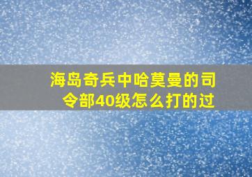 海岛奇兵中哈莫曼的司令部40级怎么打的过