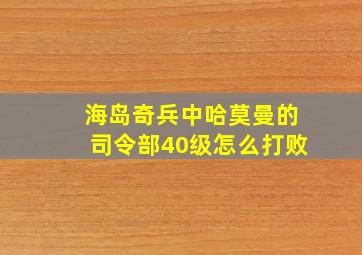 海岛奇兵中哈莫曼的司令部40级怎么打败