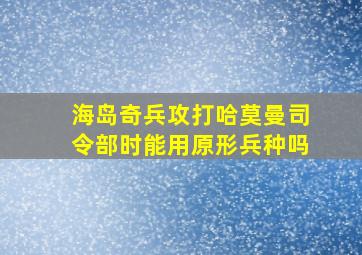 海岛奇兵攻打哈莫曼司令部时能用原形兵种吗