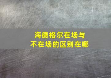 海德格尔在场与不在场的区别在哪