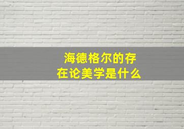 海德格尔的存在论美学是什么