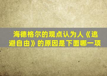 海德格尔的观点认为人《逃避自由》的原因是下面哪一项