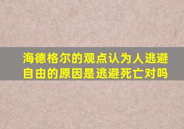 海德格尔的观点认为人逃避自由的原因是逃避死亡对吗