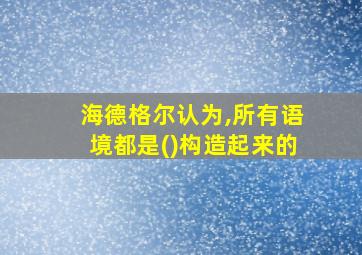 海德格尔认为,所有语境都是()构造起来的