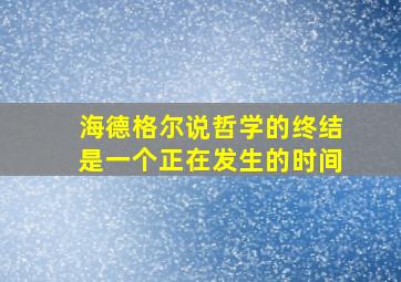 海德格尔说哲学的终结是一个正在发生的时间