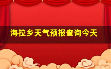 海拉乡天气预报查询今天