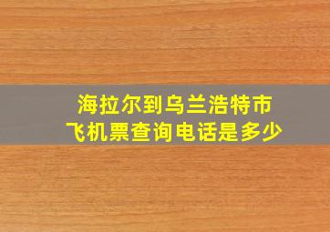 海拉尔到乌兰浩特市飞机票查询电话是多少