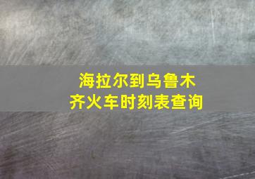 海拉尔到乌鲁木齐火车时刻表查询