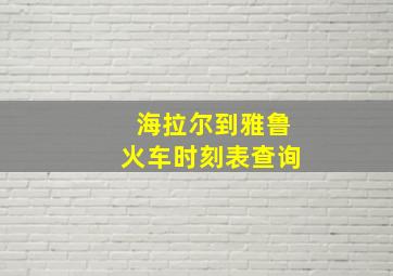 海拉尔到雅鲁火车时刻表查询