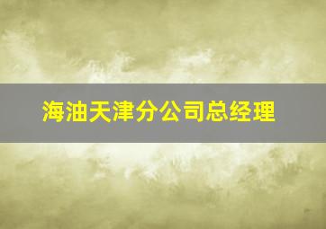 海油天津分公司总经理