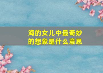 海的女儿中最奇妙的想象是什么意思