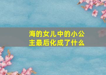 海的女儿中的小公主最后化成了什么