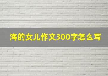 海的女儿作文300字怎么写