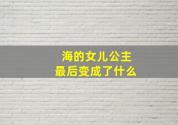 海的女儿公主最后变成了什么