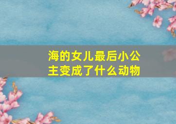 海的女儿最后小公主变成了什么动物