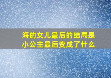 海的女儿最后的结局是小公主最后变成了什么