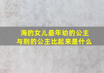 海的女儿最年幼的公主与别的公主比起来是什么