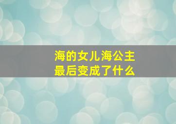 海的女儿海公主最后变成了什么