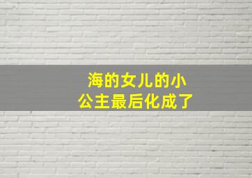 海的女儿的小公主最后化成了