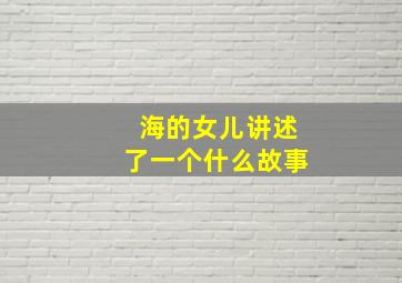 海的女儿讲述了一个什么故事