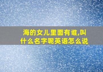 海的女儿里面有谁,叫什么名字呢英语怎么说