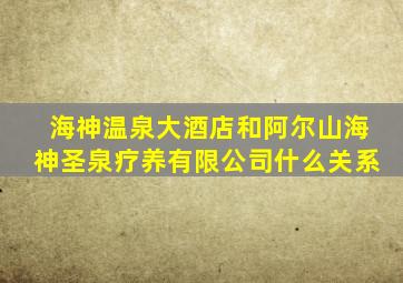 海神温泉大酒店和阿尔山海神圣泉疗养有限公司什么关系