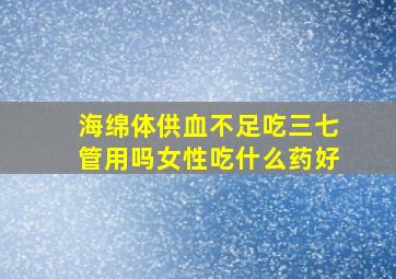 海绵体供血不足吃三七管用吗女性吃什么药好