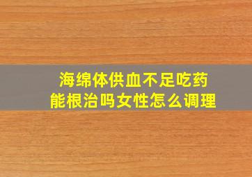 海绵体供血不足吃药能根治吗女性怎么调理