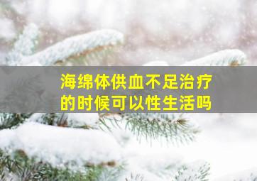 海绵体供血不足治疗的时候可以性生活吗