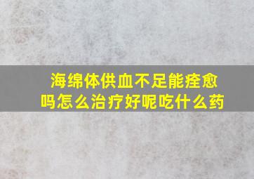 海绵体供血不足能痊愈吗怎么治疗好呢吃什么药