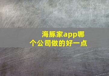 海豚家app哪个公司做的好一点