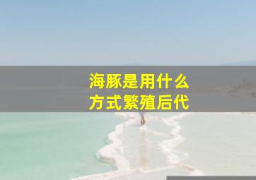 海豚是用什么方式繁殖后代