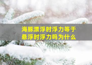 海豚漂浮时浮力等于悬浮时浮力吗为什么