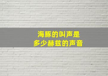 海豚的叫声是多少赫兹的声音